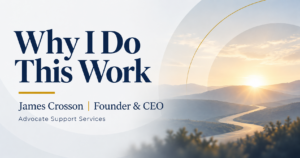Why I Do This Work — James Crosson, Founder and CEO of Advocate Support Services
